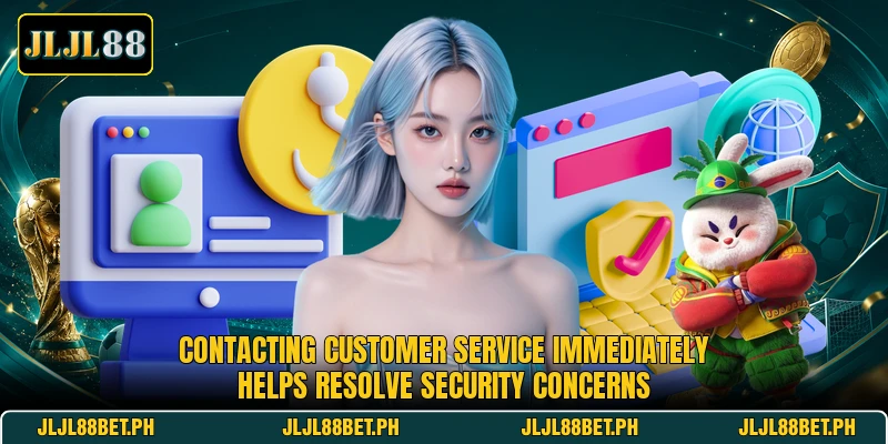 Contacting customer service immediately helps resolve security concerns